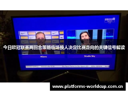 今日欧冠联赛两回合策略临场换人决定比赛走向的关键信号解读 今日欧冠联赛两回合策略临场换人决定比赛走向的关键信号解读