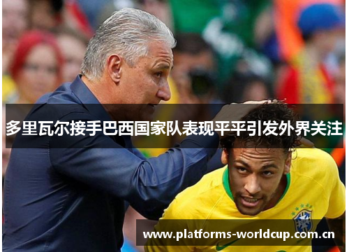 多里瓦尔接手巴西国家队表现平平引发外界关注 多里瓦尔接手巴西国家队表现平平引发外界关注